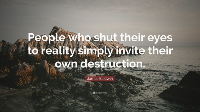 James Baldwin Quote: “People who shut their eyes to reality simply invite their own destruction.”