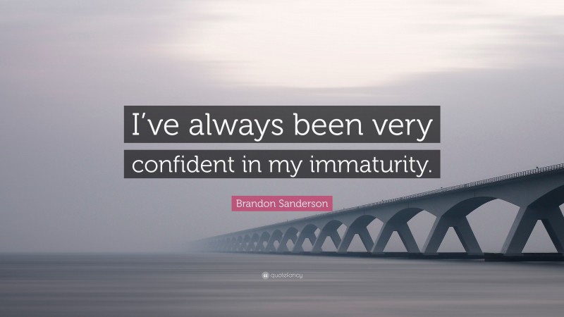 Brandon Sanderson Quote: “I’ve always been very confident in my immaturity.”