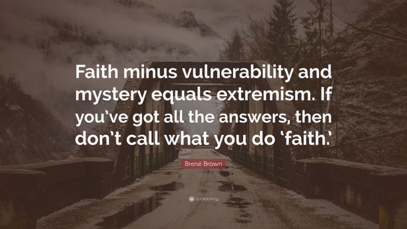 Brené Brown Quote: “Faith minus vulnerability and mystery equals extremism. If you’ve got all the answers, then don’t call what you do ‘faith.’”