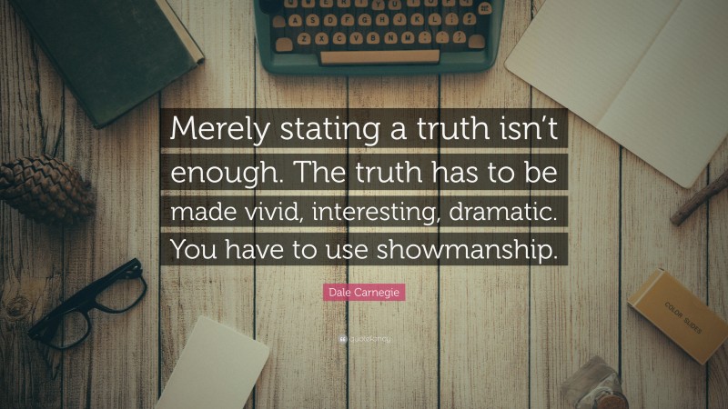 Dale Carnegie Quote: “Merely stating a truth isn’t enough. The truth has to be made vivid, interesting, dramatic. You have to use showmanship.”