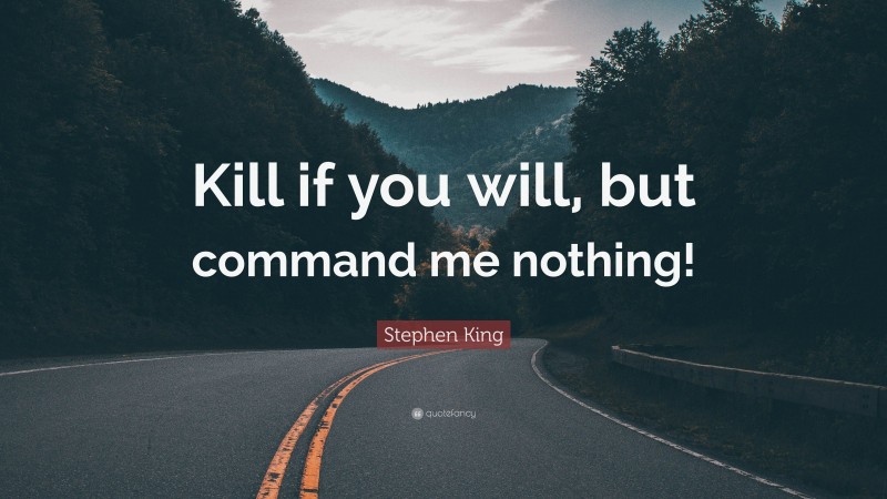 Stephen King Quote: “Kill if you will, but command me nothing!”