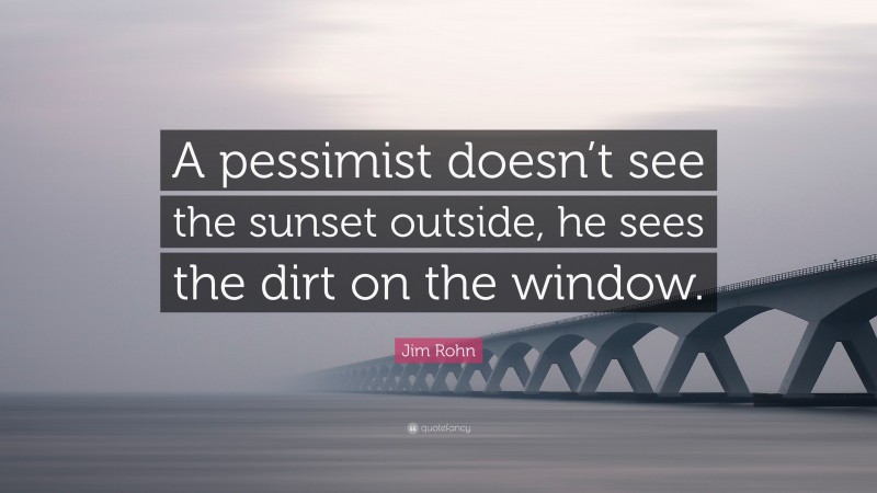 Jim Rohn Quote: “A pessimist doesn’t see the sunset outside, he sees the dirt on the window.”
