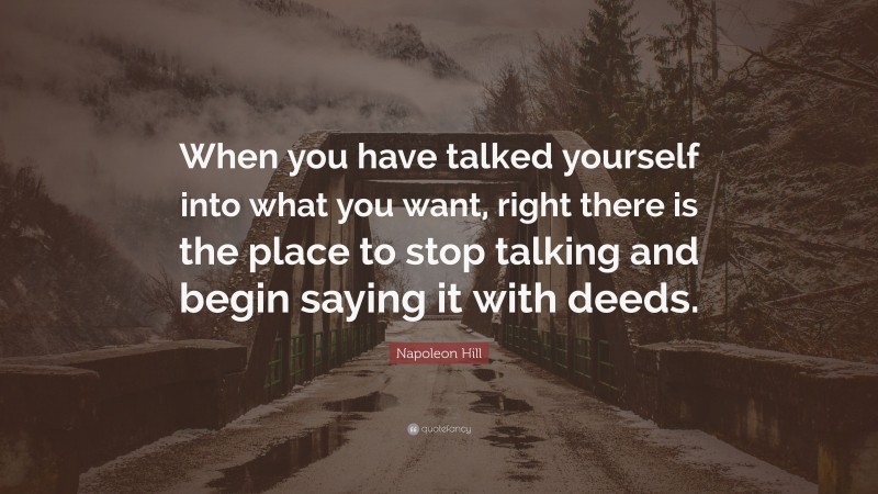 Napoleon Hill Quote: “When you have talked yourself into what you want, right there is the place to stop talking and begin saying it with deeds.”