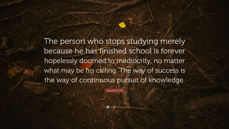 Napoleon Hill Quote: “the Person Who Stops Studying Merely Because He 