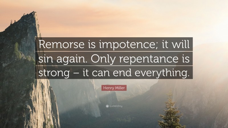 Henry Miller Quote: “Remorse is impotence; it will sin again. Only repentance is strong – it can end everything.”