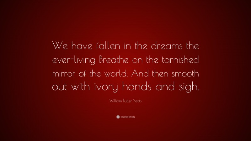 William Butler Yeats Quote: “We have fallen in the dreams the ever-living Breathe on the tarnished mirror of the world, And then smooth out with ivory hands and sigh.”