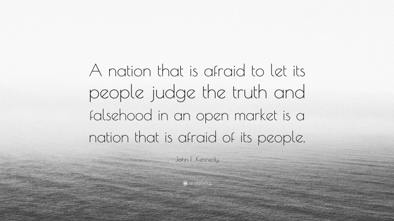 John F. Kennedy Quote: “A nation that is afraid to let its people judge the truth and falsehood in an open market is a nation that is afraid of its people.”