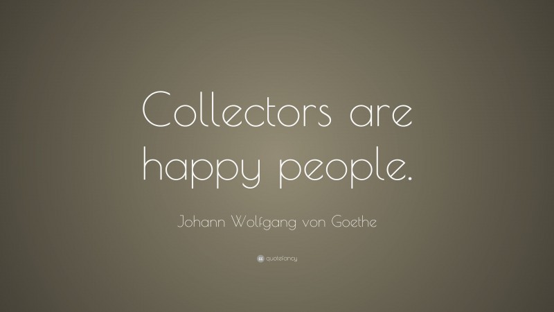 Johann Wolfgang von Goethe Quote: “Collectors are happy people.”