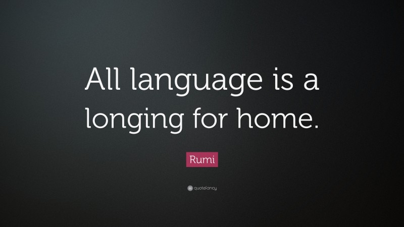 Rumi Quote: “All language is a longing for home.”