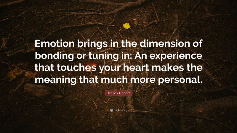Deepak Chopra Quote: “Emotion brings in the dimension of bonding or tuning in: An experience that touches your heart makes the meaning that much more personal.”