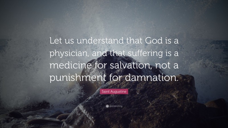 Saint Augustine Quote: “Let us understand that God is a physician, and that suffering is a medicine for salvation, not a punishment for damnation.”