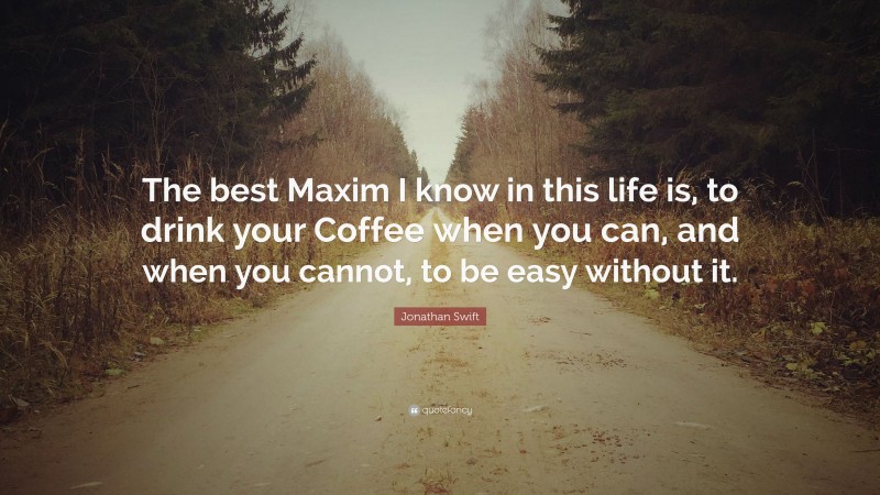 Jonathan Swift Quote: “The best Maxim I know in this life is, to drink your Coffee when you can, and when you cannot, to be easy without it.”