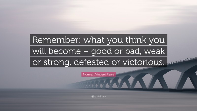 Norman Vincent Peale Quote: “Remember: what you think you will become – good or bad, weak or strong, defeated or victorious.”