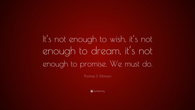 Thomas S. Monson Quote: “It’s not enough to wish, it’s not enough to dream, it’s not enough to promise. We must do.”