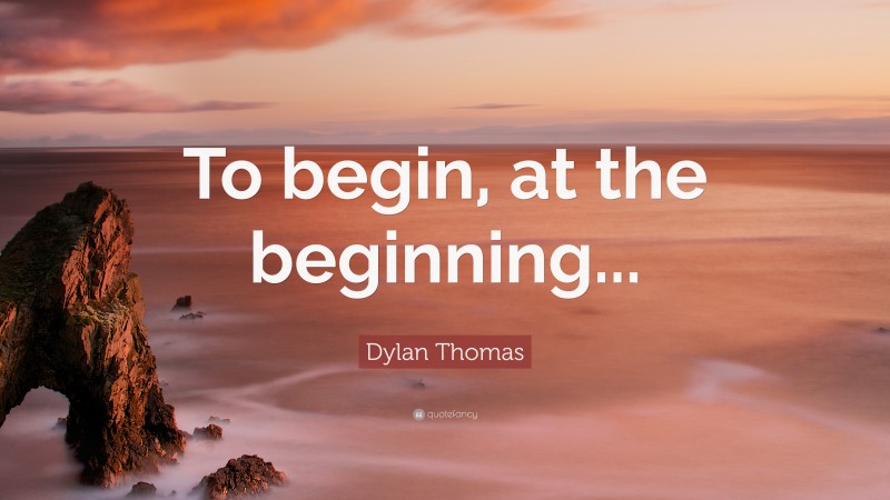 Dylan Thomas Quote: “To begin, at the beginning...”
