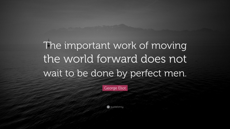 George Eliot Quote: “The important work of moving the world forward does not wait to be done by perfect men.”