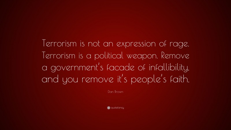 Dan Brown Quote: “Terrorism is not an expression of rage. Terrorism is a political weapon. Remove a government’s facade of infallibility, and you remove it’s people’s faith.”
