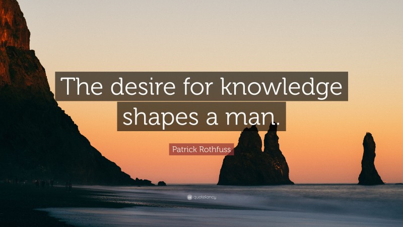 Patrick Rothfuss Quote: “The desire for knowledge shapes a man.”