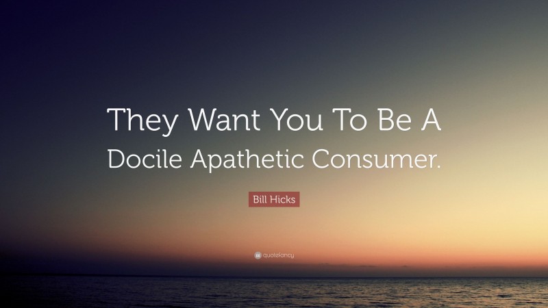 Bill Hicks Quote: “They Want You To Be A Docile Apathetic Consumer.”