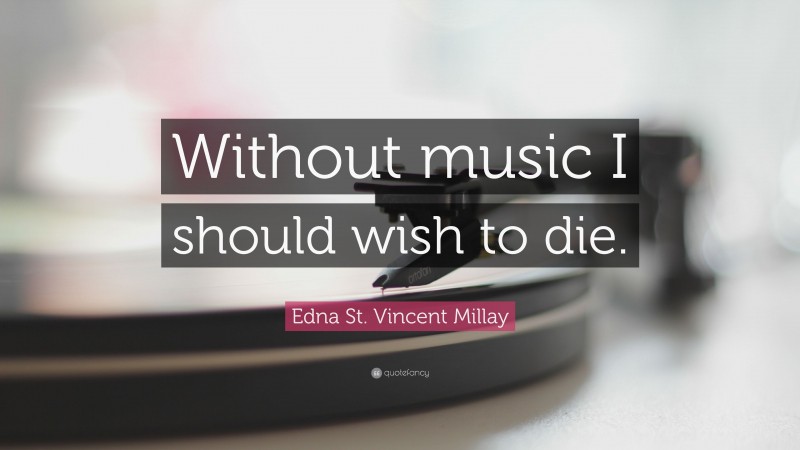 Edna St. Vincent Millay Quote: “Without music I should wish to die.”