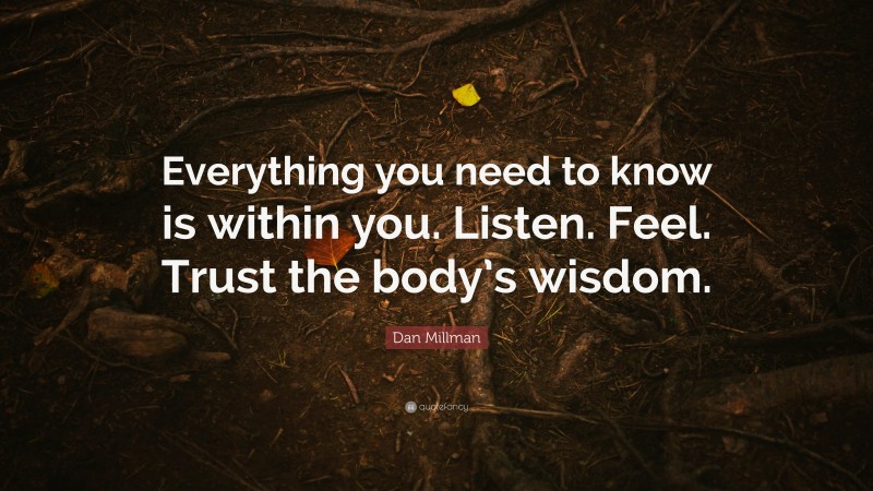 Dan Millman Quote: “Everything you need to know is within you. Listen. Feel. Trust the body’s wisdom.”