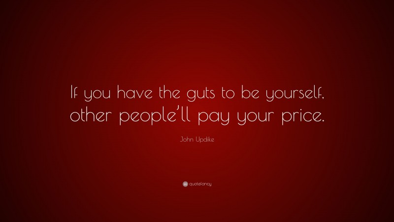 John Updike Quote: “If you have the guts to be yourself, other people’ll pay your price.”