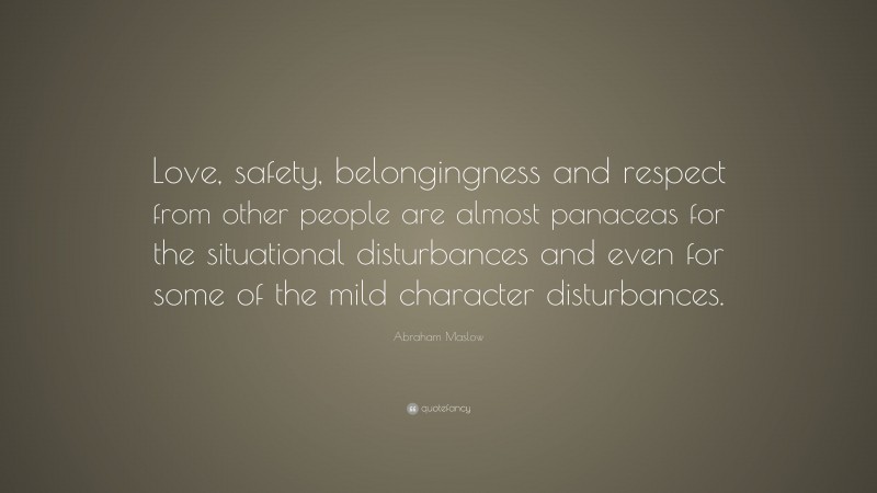 Abraham Maslow Quote: “Love, safety, belongingness and respect from other people are almost panaceas for the situational disturbances and even for some of the mild character disturbances.”