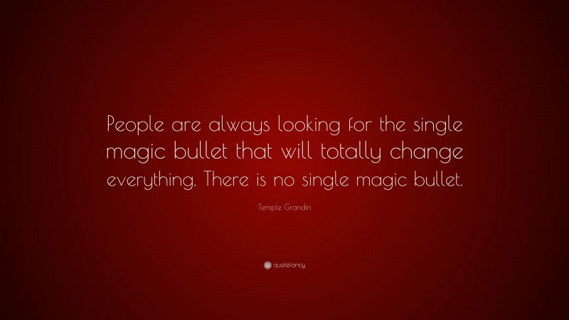 Temple Grandin Quote: “People are always looking for the single magic bullet that will totally change everything. There is no single magic bullet.”