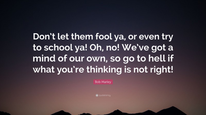 Bob Marley Quote: “Don’t let them fool ya, or even try to school ya! Oh, no! We’ve got a mind of our own, so go to hell if what you’re thinking is not right!”