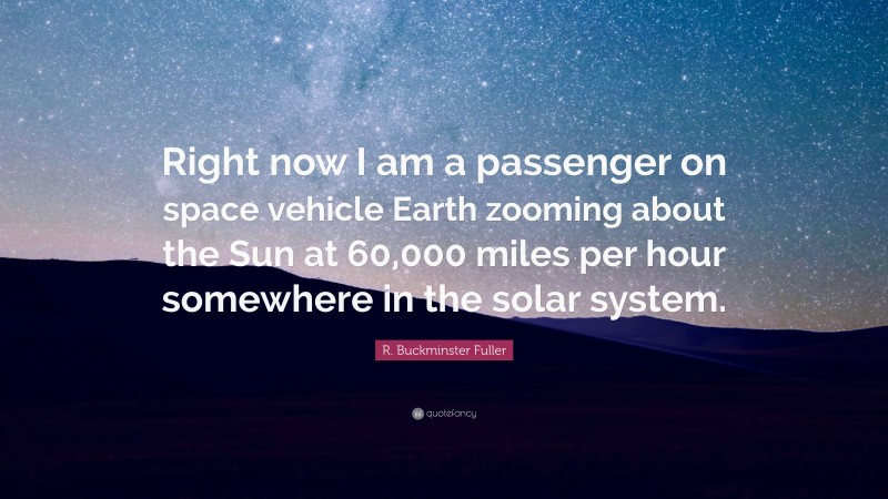 R. Buckminster Fuller Quote: “Right now I am a passenger on space vehicle Earth zooming about the Sun at 60,000 miles per hour somewhere in the solar system.”