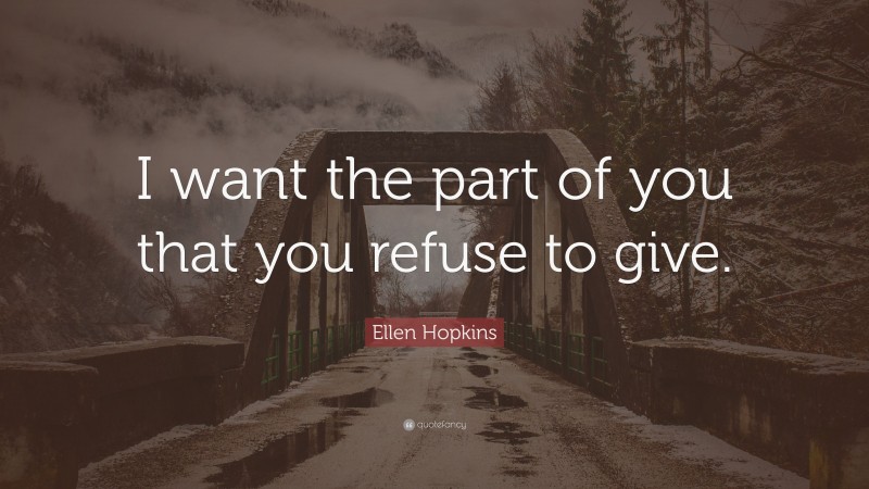 Ellen Hopkins Quote: “I want the part of you that you refuse to give.”