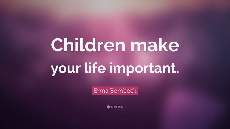 Erma Bombeck Quote: “Children make your life important.”