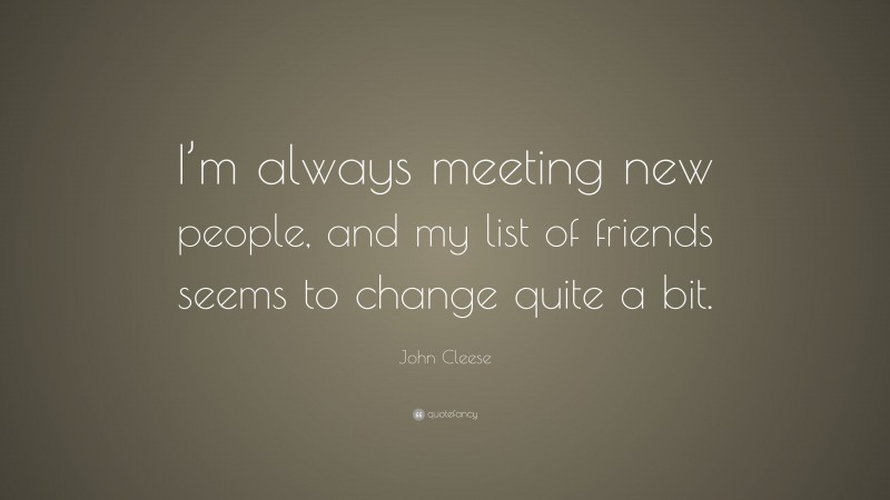 John Cleese Quote: “I’m always meeting new people, and my list of friends seems to change quite a bit.”