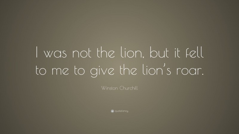 Winston Churchill Quote: “I was not the lion, but it fell to me to give the lion’s roar.”