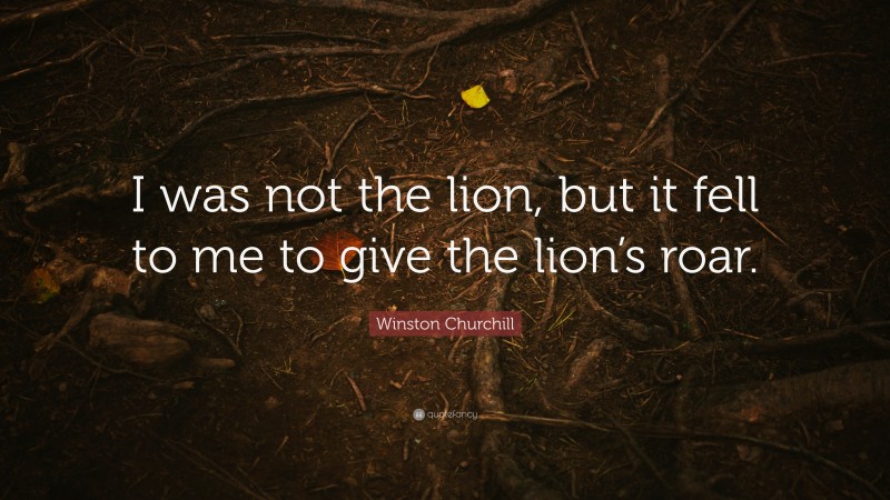 Winston Churchill Quote: “I was not the lion, but it fell to me to give the lion’s roar.”