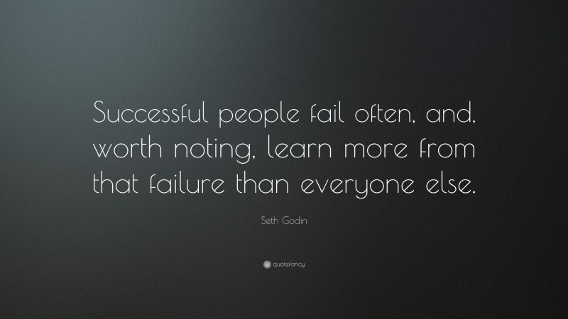 Seth Godin Quote: “Successful people fail often, and, worth noting, learn more from that failure than everyone else.”