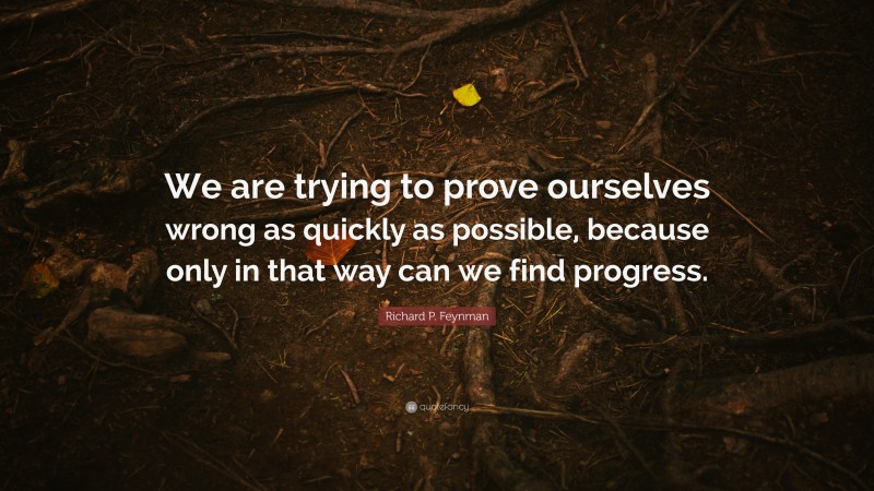 Richard P. Feynman Quote: “We are trying to prove ourselves wrong as quickly as possible, because only in that way can we find progress.”