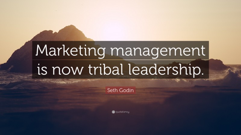 Seth Godin Quote: “Marketing management is now tribal leadership.”