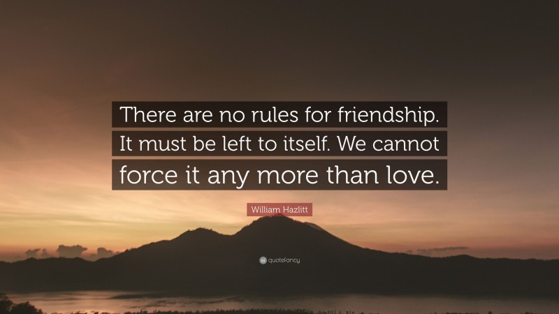 William Hazlitt Quote: “There are no rules for friendship. It must be left to itself. We cannot force it any more than love.”