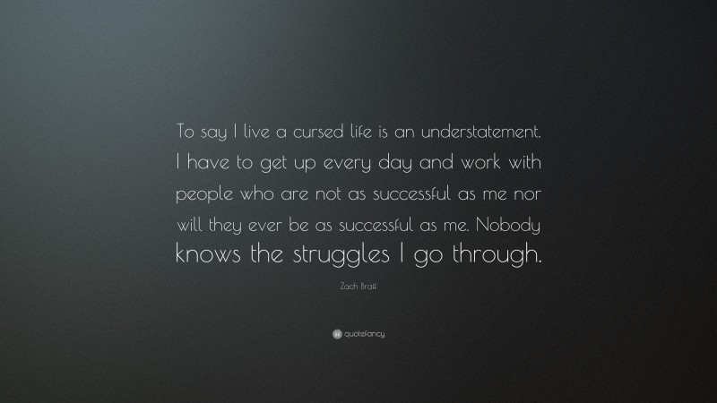 Zach Braff Quote: “To say I live a cursed life is an understatement. I have to get up every day and work with people who are not as successful as me nor will they ever be as successful as me. Nobody knows the struggles I go through.”