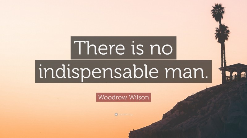 Woodrow Wilson Quote: “There is no indispensable man.”