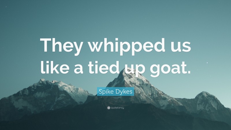 Spike Dykes Quote: “They whipped us like a tied up goat.”