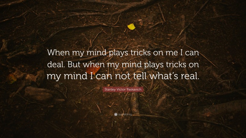 Stanley Victor Paskavich Quote: “When my mind plays tricks on me I can deal. But when my mind plays tricks on my mind I can not tell what’s real.”