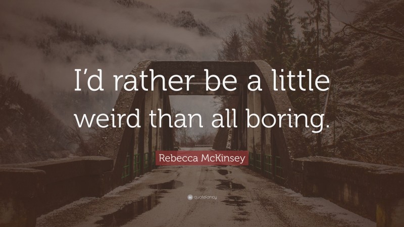 Rebecca McKinsey Quote: “I’d rather be a little weird than all boring.”