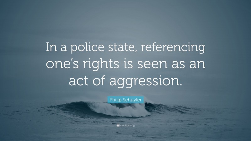 Philip Schuyler Quote: “In a police state, referencing one’s rights is ...