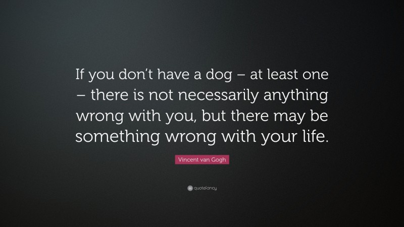 Vincent van Gogh Quote: “If you don’t have a dog – at least one – there is not necessarily anything wrong with you, but there may be something wrong with your life.”