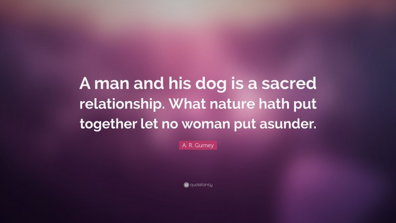 A. R. Gurney Quote: “A man and his dog is a sacred relationship. What nature hath put together let no woman put asunder.”