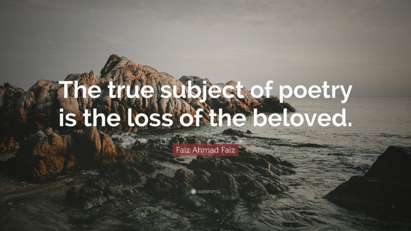 Faiz Ahmad Faiz Quote: “The true subject of poetry is the loss of the beloved.”