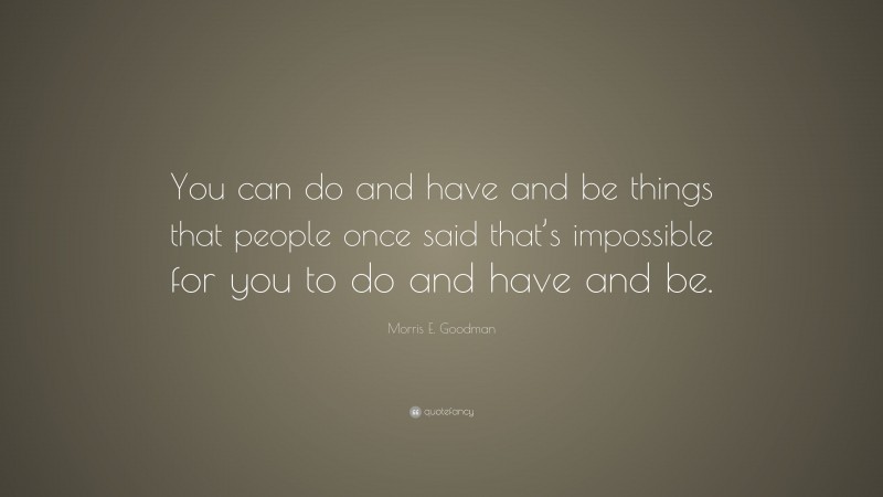 Morris E. Goodman Quote: “You can do and have and be things that people once said that’s impossible for you to do and have and be.”