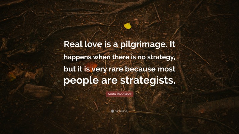 Anita Brookner Quote: “Real love is a pilgrimage. It happens when there is no strategy, but it is very rare because most people are strategists.”